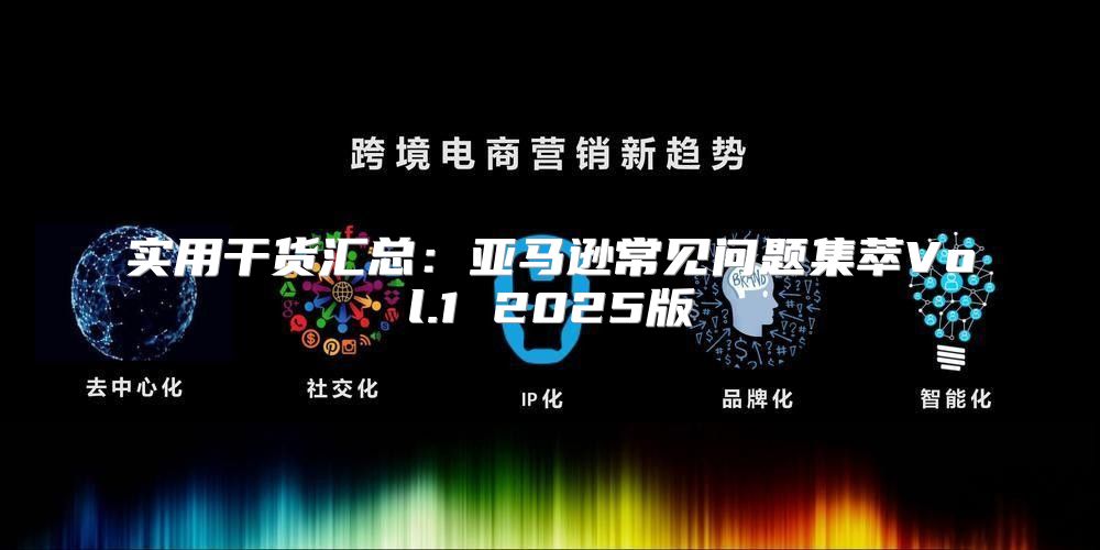 实用干货汇总：亚马逊常见问题集萃Vol.1 2025版