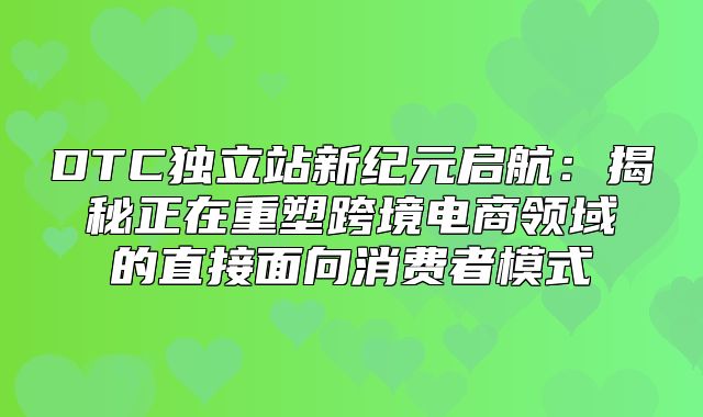 DTC独立站新纪元启航：揭秘正在重塑跨境电商领域的直接面向消费者模式