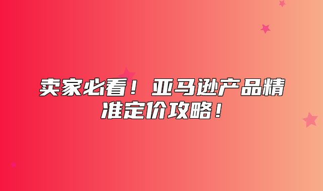 卖家必看！亚马逊产品精准定价攻略！
