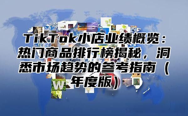 TikTok小店业绩概览：热门商品排行榜揭秘，洞悉市场趋势的参考指南年度版