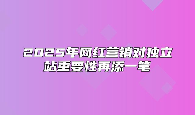2025年网红营销对独立站重要性再添一笔