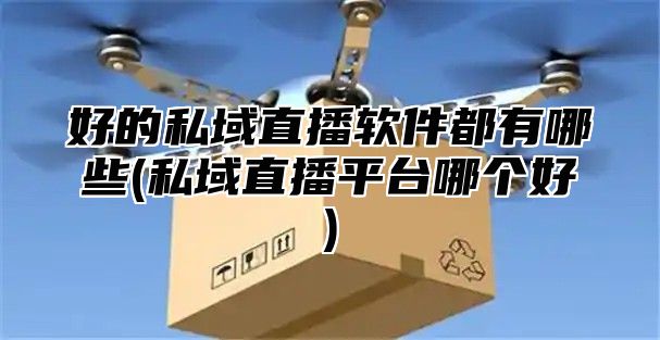 好的私域直播软件都有哪些(私域直播平台哪个好)