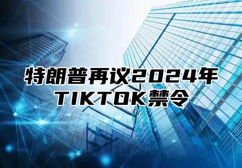 特朗普再议2025年TIKTOK禁令