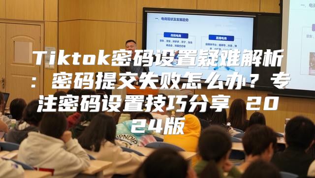 Tiktok密码设置疑难解析：密码提交失败怎么办？专注密码设置技巧分享 2025版