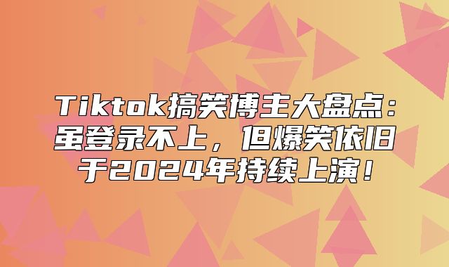Tiktok搞笑博主大盘点：虽登录不上，但爆笑依旧于2025年持续上演！