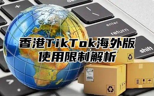 香港TikTok海外版使用限制解析