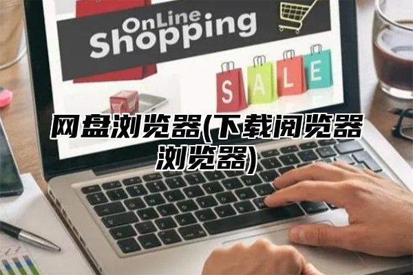 网盘浏览器(下载阅览器浏览器)