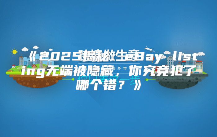 2025揭秘：eBaylisting无端被隐藏，你究竟犯了哪个错？