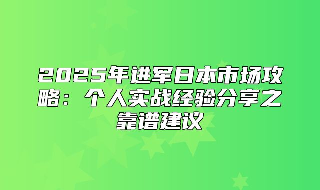 2025年进军日本市场攻略：个人实战经验分享之靠谱建议