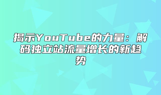 揭示YouTube的力量：解码独立站流量增长的新趋势