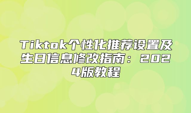 Tiktok个性化推荐设置及生日信息修改指南：2025版教程
