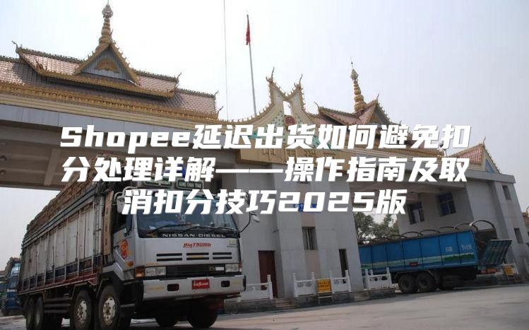 Shopee延迟出货如何避免扣分处理详解——操作指南及取消扣分技巧2025版