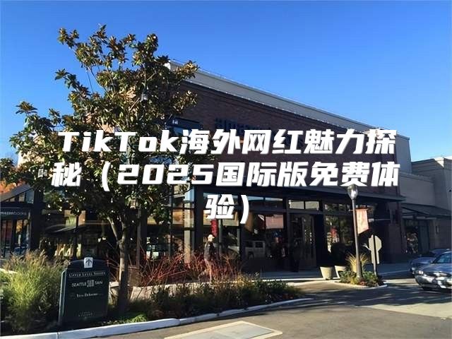 TikTok海外网红魅力探秘2025国际版免费体验