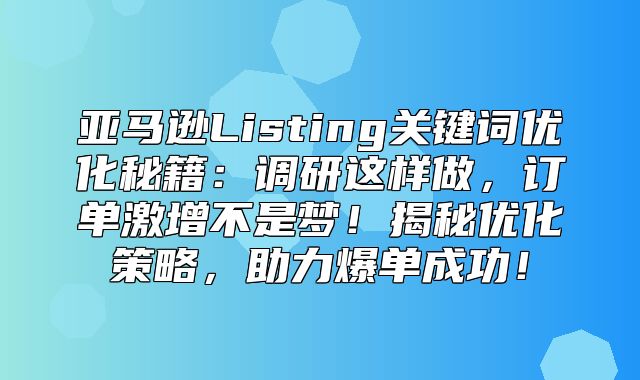 亚马逊Listing关键词优化秘籍：调研这样做，订单激增不是梦！揭秘优化策略，助力爆单成功！