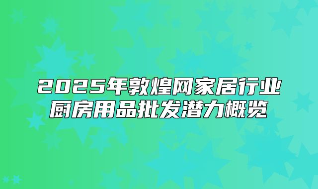 2025年敦煌网家居行业厨房用品批发潜力概览