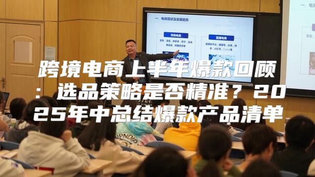 跨境电商上半年爆款回顾：选品策略是否精准？2025年中总结爆款产品清单