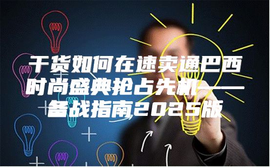 干货如何在速卖通巴西时尚盛典抢占先机——备战指南2025版