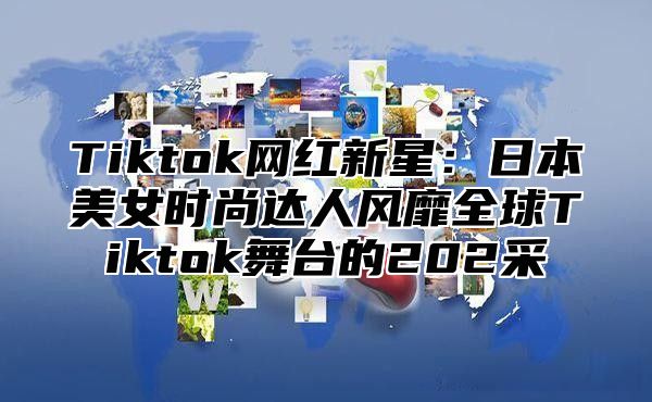 Tiktok网红新星：日本美女时尚达人风靡全球Tiktok舞台的202采