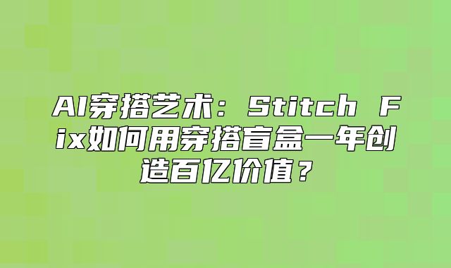 AI穿搭艺术：Stitch Fix如何用穿搭盲盒一年创造百亿价值？