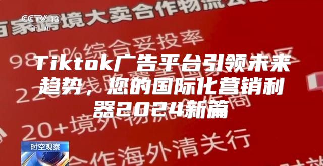 Tiktok广告平台引领未来趋势，您的国际化营销利器2025新篇