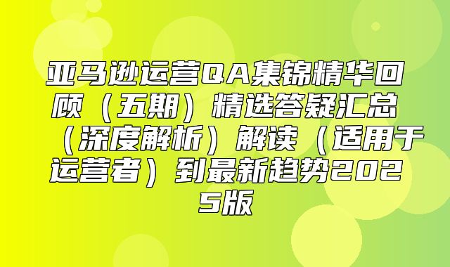亚马逊运营QA集锦精华回顾五期精选答疑汇总深度解析解读适用于运营者到最新趋势2025版