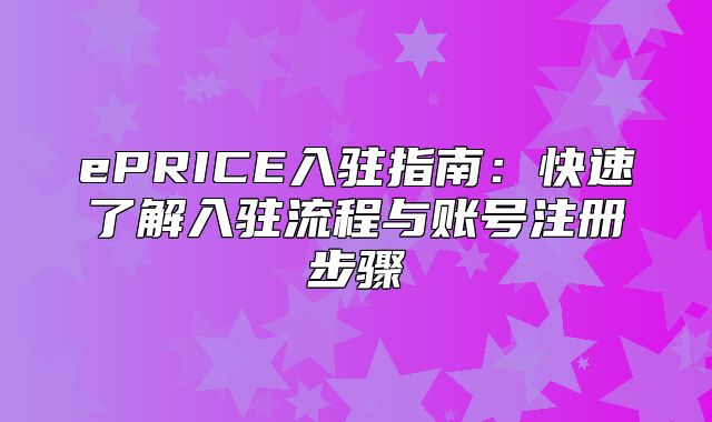 ePRICE入驻指南：快速了解入驻流程与账号注册步骤