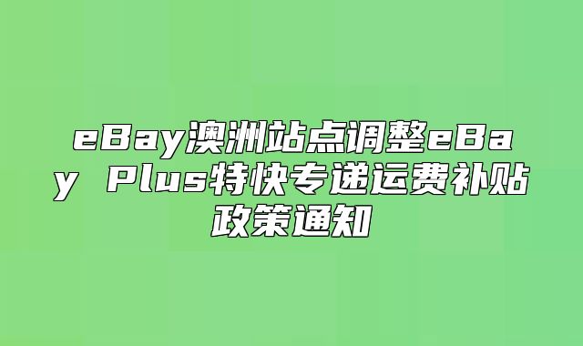 eBay澳洲站点调整eBay Plus特快专递运费补贴政策通知