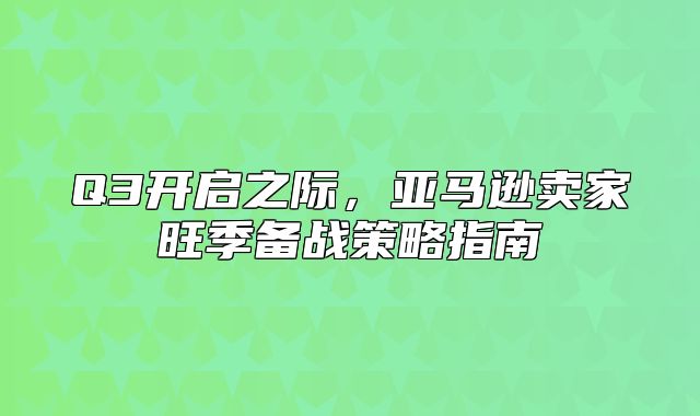 Q3开启之际，亚马逊卖家旺季备战策略指南