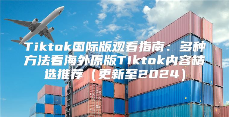 Tiktok国际版观看指南：多种方法看海外原版Tiktok内容精选推荐更新至2025