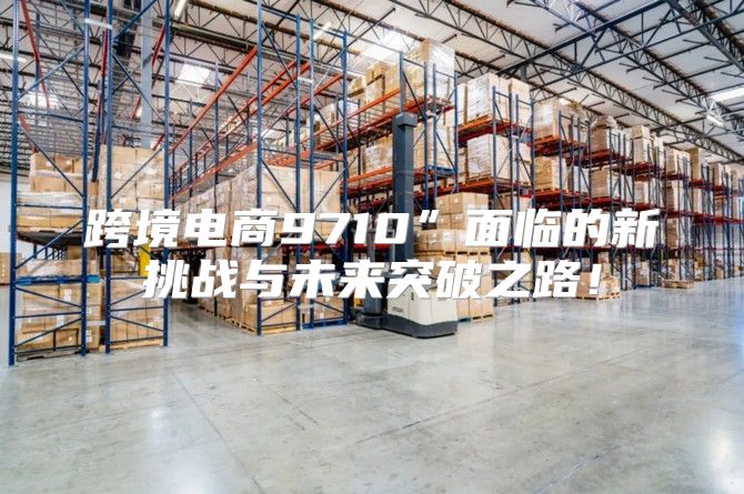 跨境电商9710”面临的新挑战与未来突破之路！