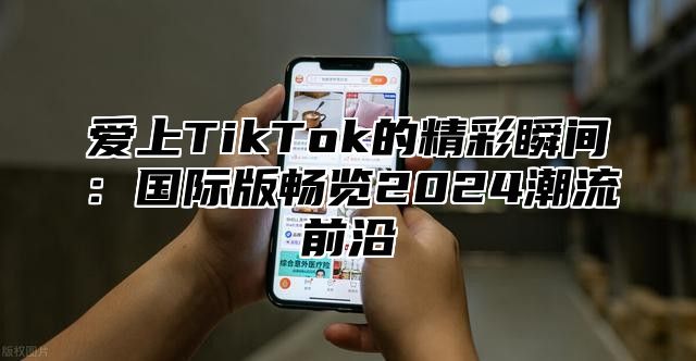 爱上TikTok的精彩瞬间：国际版畅览2025潮流前沿