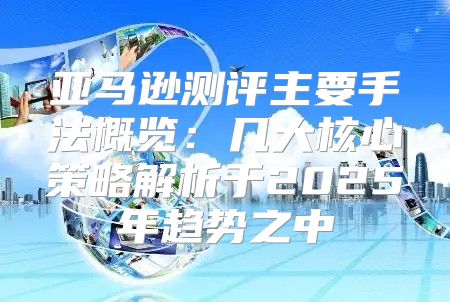 亚马逊测评主要手法概览：几大核心策略解析于2025年趋势之中