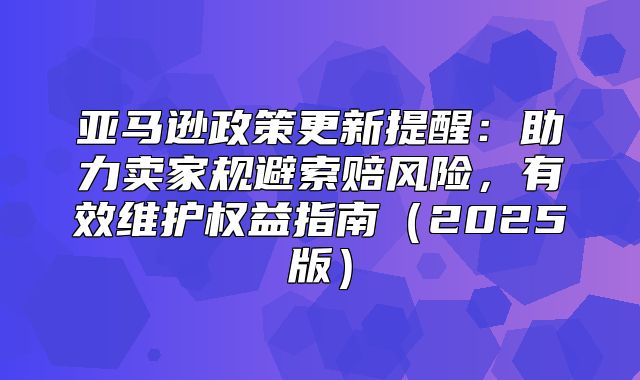 亚马逊政策更新提醒：助力卖家规避索赔风险，有效维护权益指南2025版