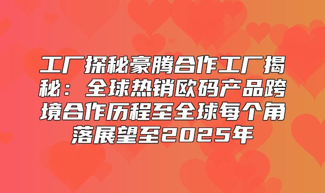 工厂探秘豪腾合作工厂揭秘：全球热销欧码产品跨境合作历程至全球每个角落展望至2025年