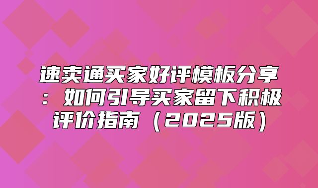 速卖通买家好评模板分享：如何引导买家留下积极评价指南2025版