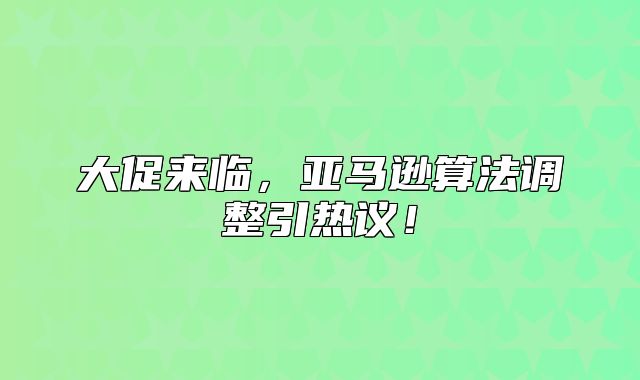 大促来临，亚马逊算法调整引热议！