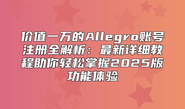 价值一万的Allegro账号注册全解析：最新详细教程助你轻松掌握2025版功能体验