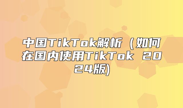 中国TikTok解析如何在国内使用TikTok 2025版)