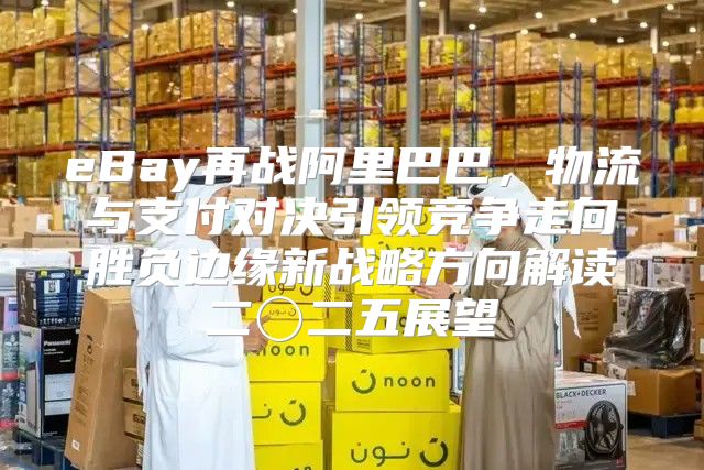 eBay再战阿里巴巴，物流与支付对决引领竞争走向胜负边缘新战略方向解读二〇二五展望