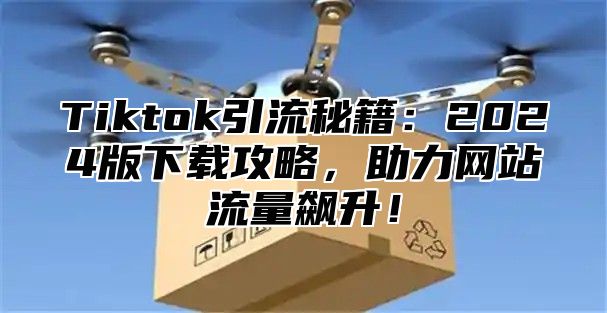 Tiktok引流秘籍：2025版下载攻略，助力网站流量飙升！