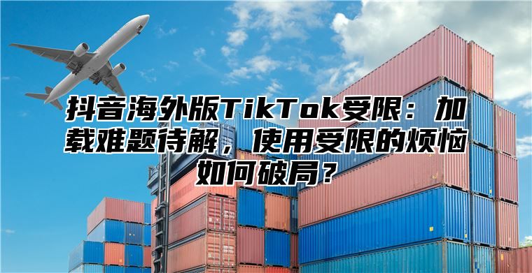 抖音海外版TikTok受限：加载难题待解，使用受限的烦恼如何破局？