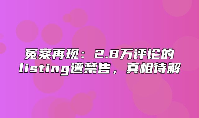 冤案再现：2.8万评论的listing遭禁售，真相待解