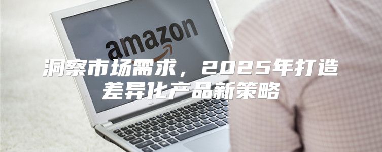 洞察市场需求，2025年打造差异化产品新策略