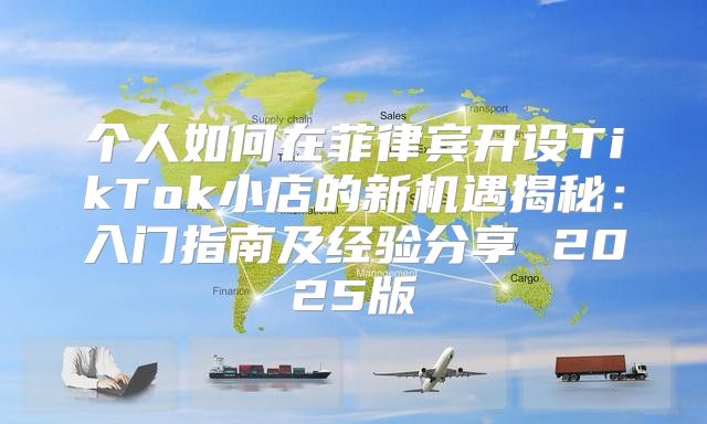 个人如何在菲律宾开设TikTok小店的新机遇揭秘：入门指南及经验分享 2025版