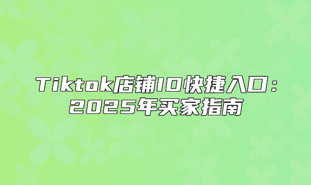 Tiktok店铺ID快捷入口：2025年买家指南