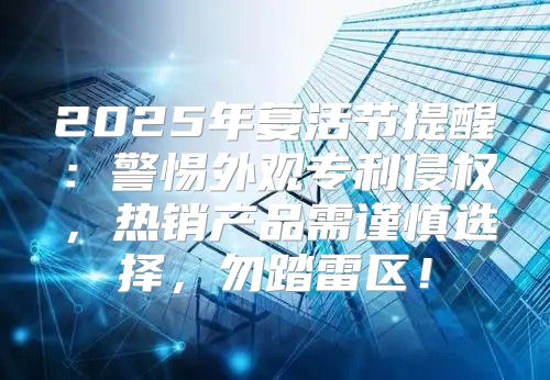 2025年复活节提醒：警惕外观专利侵权，热销产品需谨慎选择，勿踏雷区！