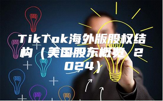 TikTok海外版股权结构美国股东概览 2025