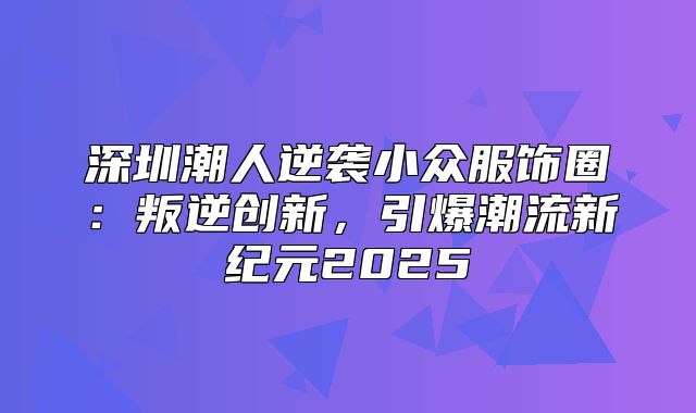 深圳潮人逆袭小众服饰圈：叛逆创新，引爆潮流新纪元2025