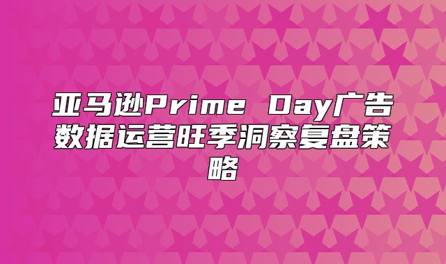 亚马逊Prime Day广告数据运营旺季洞察复盘策略