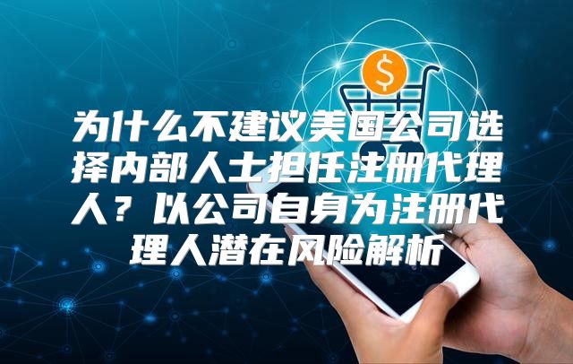 为什么不建议美国公司选择内部人士担任注册代理人？以公司自身为注册代理人潜在风险解析